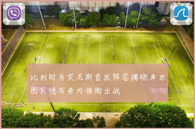 比利时与突尼斯首发阵容揭晓库尔图瓦德布劳内领衔出战