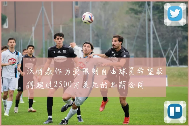 沃特森作为受限制自由球员希望获得超过2500万美元的年薪合同