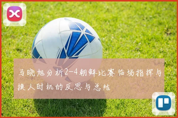 马晓旭分析2-4朝鲜比赛临场指挥与换人时机的反思与总结