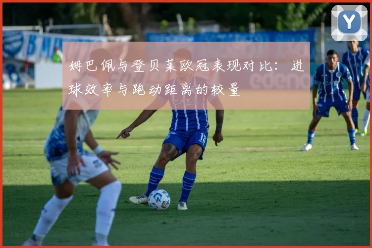 姆巴佩与登贝莱欧冠表现对比：进球效率与跑动距离的较量