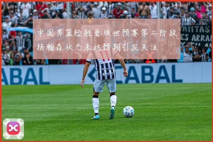 中国男篮险胜晋级世预赛第二阶段杨瀚森状态未达预期引发关注