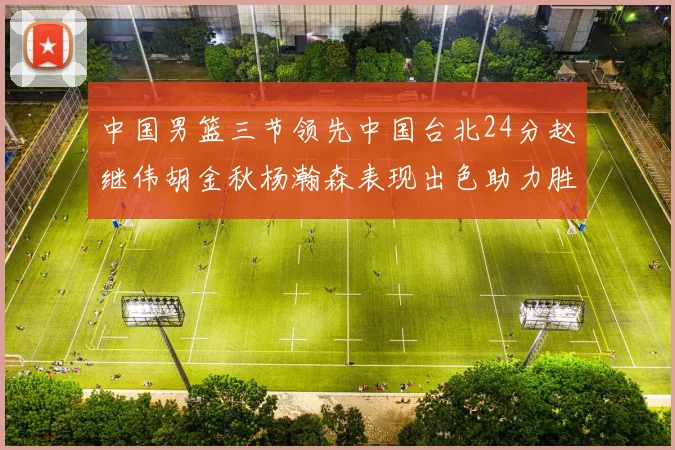 中国男篮三节领先中国台北24分赵继伟胡金秋杨瀚森表现出色助力胜利