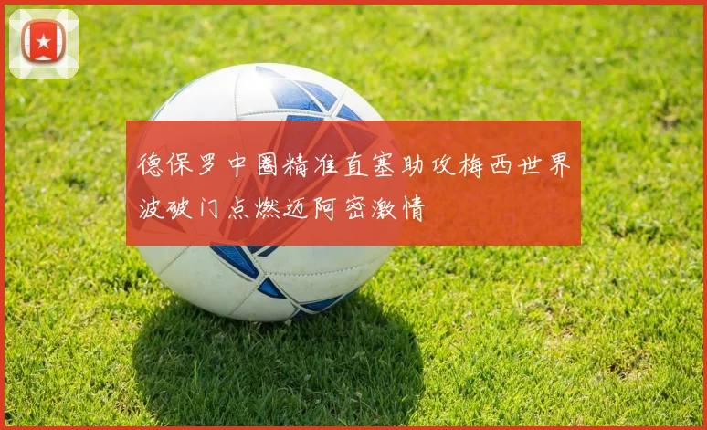 德保罗中圈精准直塞助攻梅西世界波破门点燃迈阿密激情