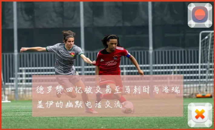 德罗赞回忆被交易至马刺时与洛瑞盖伊的幽默电话交流