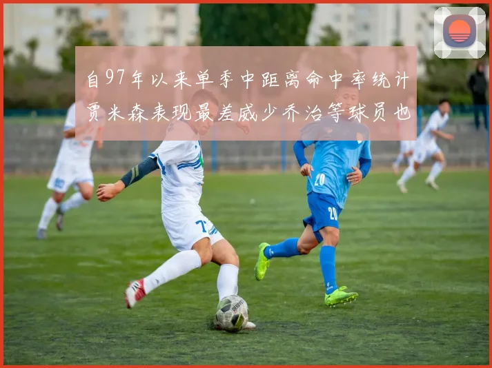 自97年以来单季中距离命中率统计贾米森表现最差威少乔治等球员也在榜上