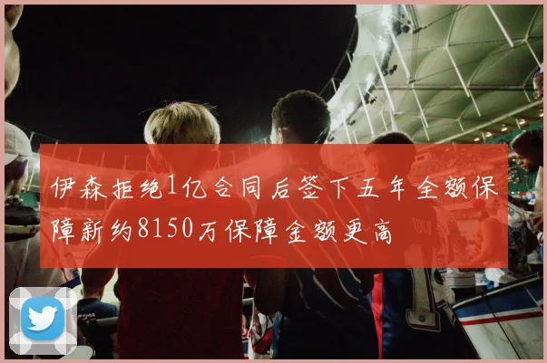 伊森拒绝1亿合同后签下五年全额保障新约8150万保障金额更高