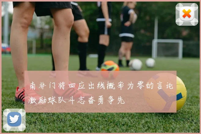 南非门将回应出线概率为零的言论激励球队斗志奋勇争先