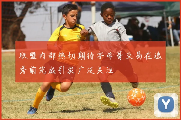 联盟内部热切期待字母哥交易在选秀前完成引发广泛关注