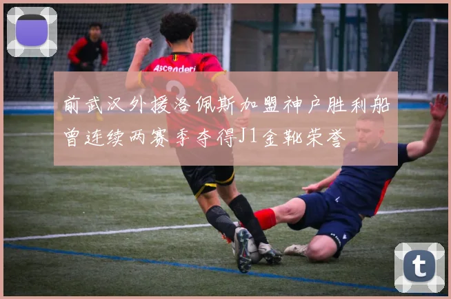 前武汉外援洛佩斯加盟神户胜利船曾连续两赛季夺得J1金靴荣誉