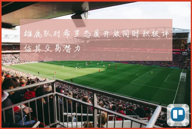雄鹿队对希罗态度开放同时积极评估其交易潜力