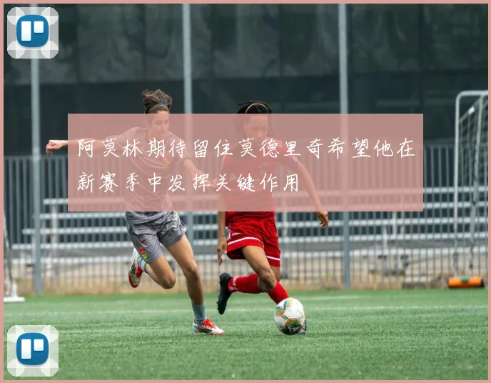 阿莫林期待留住莫德里奇希望他在新赛季中发挥关键作用