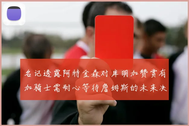 名记透露阿特金森对库明加赞赏有加骑士需耐心等待詹姆斯的未来决定