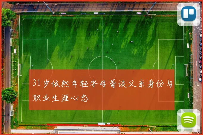 31岁依然年轻字母哥谈父亲身份与职业生涯心态